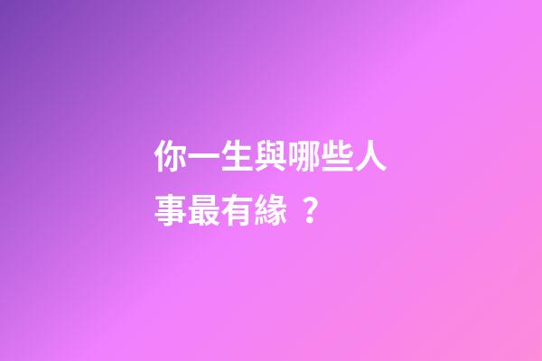 你一生與哪些人事最有緣？